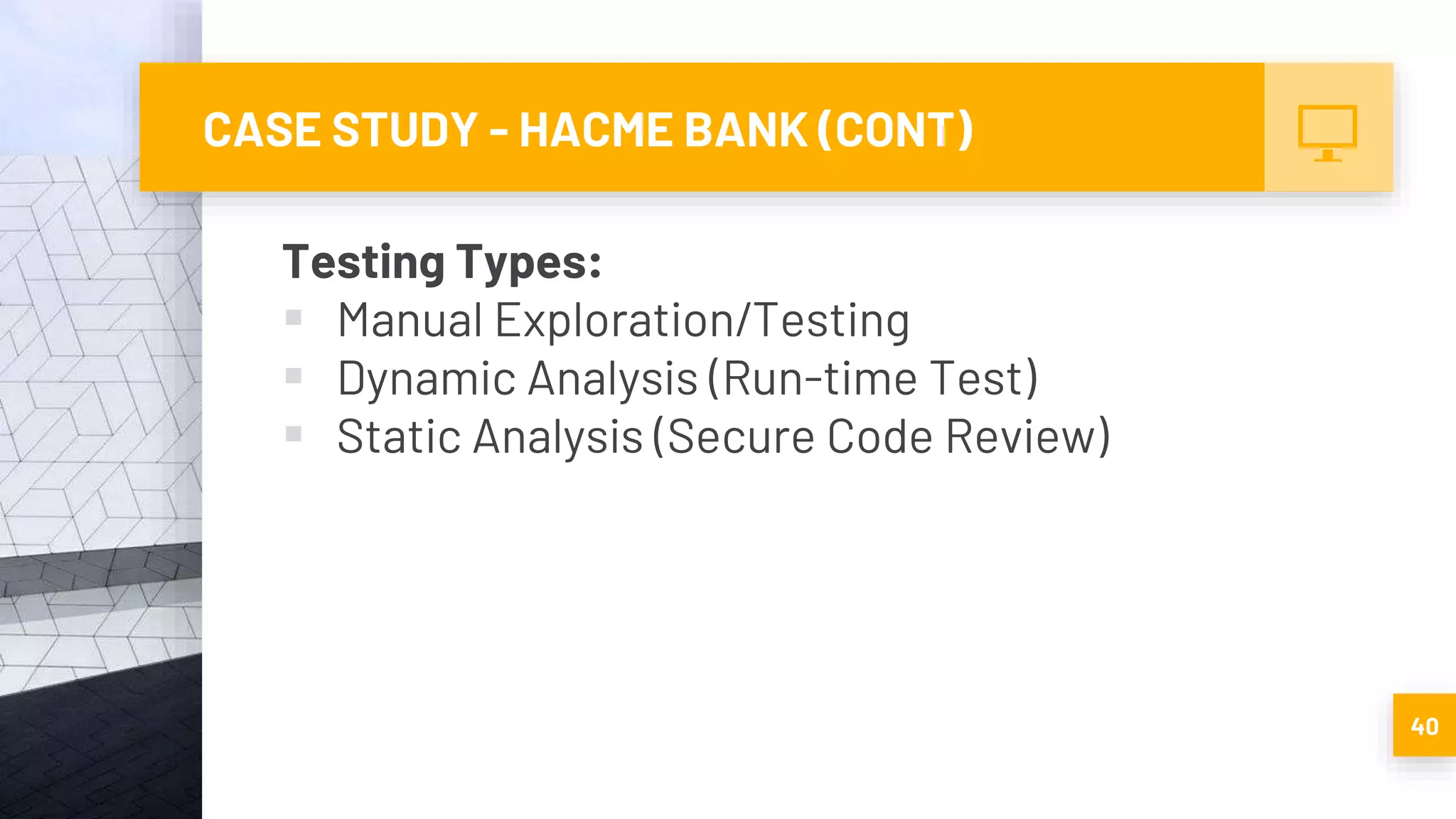 CASE STUDY - HACME BANK (CONT)
Testing Types:
 Manual Exploration/Testing
 Dynamic Analysis (Run-time Test)
 Static Analysis (Secure Code Review)
40
 