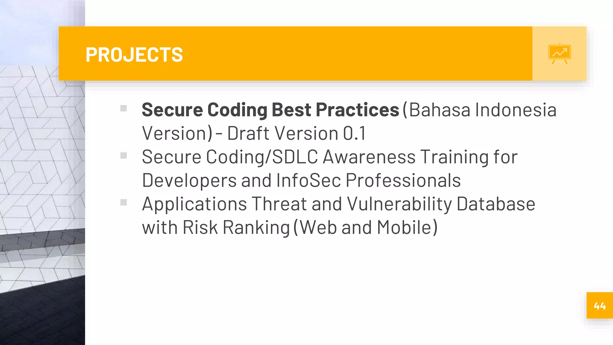 PROJECTS
 Secure Coding Best Practices (Bahasa Indonesia
Version) - Draft Version 0.1
 Secure Coding/SDLC Awareness Training for
Developers and InfoSec Professionals
 Applications Threat and Vulnerability Database
with Risk Ranking (Web and Mobile)
44
 