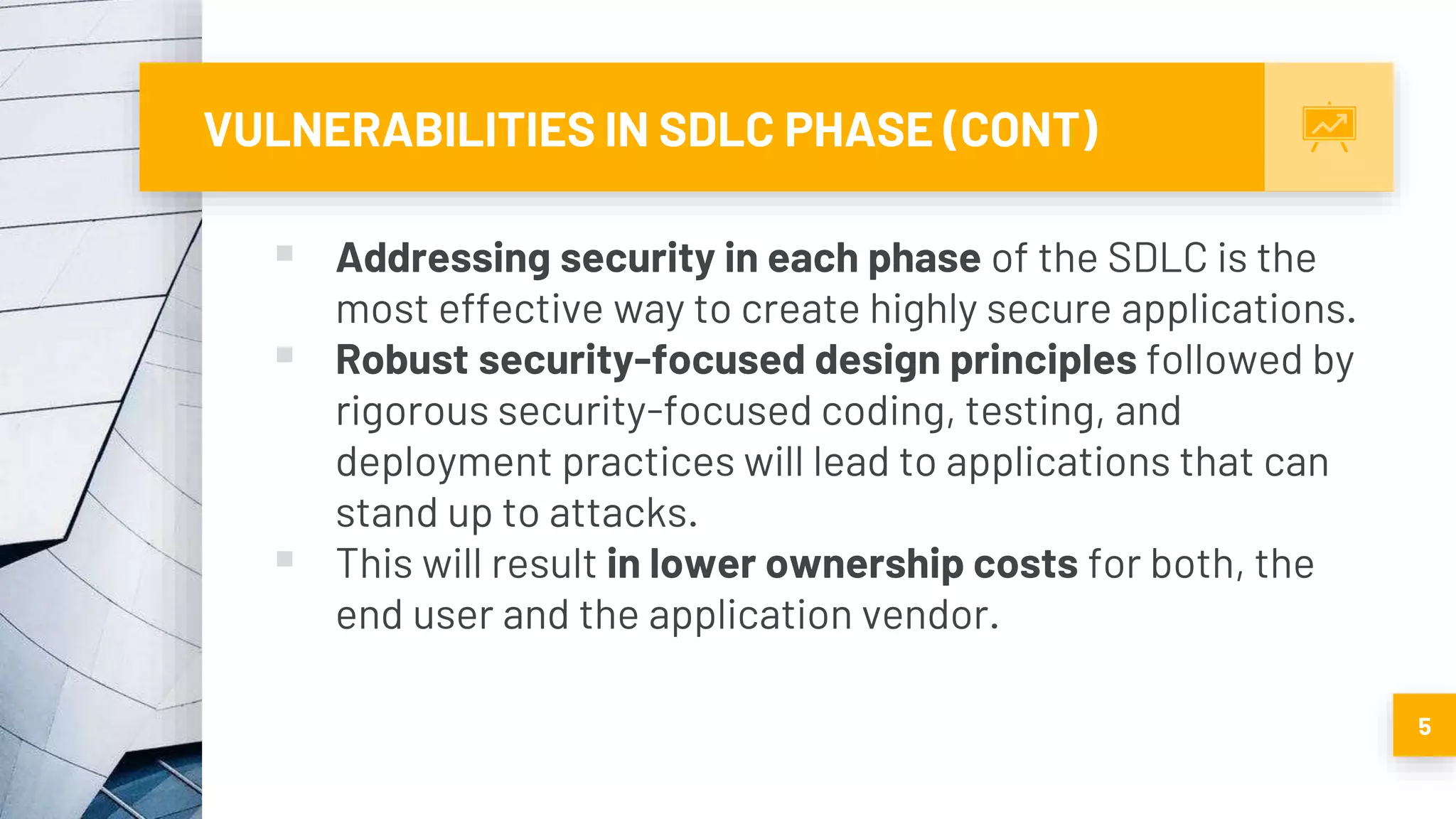 VULNERABILITIES IN SDLC PHASE (CONT)
 Addressing security in each phase of the SDLC is the
most effective way to create highly secure applications.
 Robust security-focused design principles followed by
rigorous security-focused coding, testing, and
deployment practices will lead to applications that can
stand up to attacks.
 This will result in lower ownership costs for both, the
end user and the application vendor.
5
 