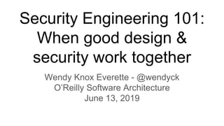 Security Engineering 101:
When good design &
security work together
Wendy Knox Everette - @wendyck
O’Reilly Software Architecture
June 13, 2019
 