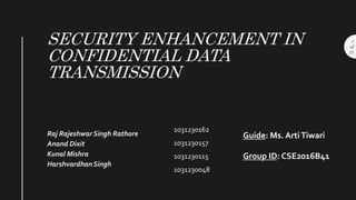 SECURITY ENHANCEMENT IN
CONFIDENTIAL DATA
TRANSMISSION
Raj RajeshwarSingh Rathore
Anand Dixit
Kunal Mishra
HarshvardhanSingh
1
of
11
1031230162
1031230157
1031230115
1031230048
Group ID: CSE2016B41
Guide: Ms. ArtiTiwari
 