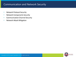• Network Protocol Security
• Network Components Security
• Communication Channel Security
• Network Attack Mitigation
Copyright © 2019 Logical Operations, Inc. All rights reserved.
Communication and Network Security
 