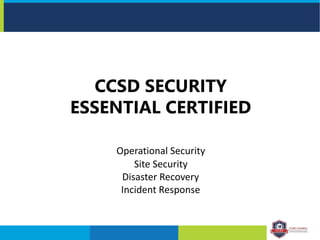 CCSD SECURITY
ESSENTIAL CERTIFIED
Operational Security
Site Security
Disaster Recovery
Incident Response
 