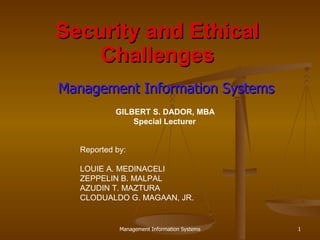 Security and Ethical Challenges Management Information Systems Management Information Systems Reported by: LOUIE A. MEDINACELI ZEPPELIN B. MALPAL AZUDIN T. MAZTURA CLODUALDO G. MAGAAN, JR. GILBERT S. DADOR, MBA Special Lecturer 