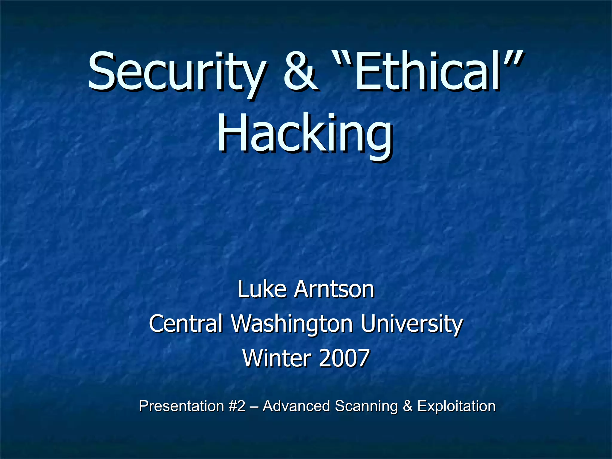 Security & “Ethical” Hacking Luke Arntson Central Washington University Winter 2007 Presentation #2 – Advanced Scanning & Exploitation 