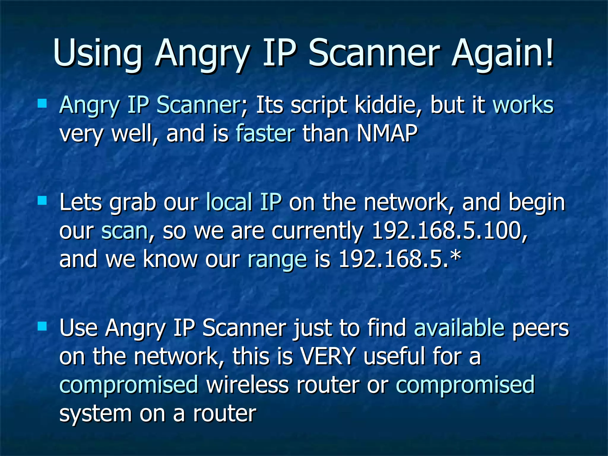 Using Angry IP Scanner Again! Angry IP Scanner ; Its script kiddie, but it  works  very well, and is  faster  than NMAP Lets grab our  local IP  on the network, and begin our  scan , so we are currently 192.168.5.100, and we know our  range  is 192.168.5.* Use Angry IP Scanner just to find  available  peers on the network, this is VERY useful for a  compromised  wireless router or  compromised  system on a router 