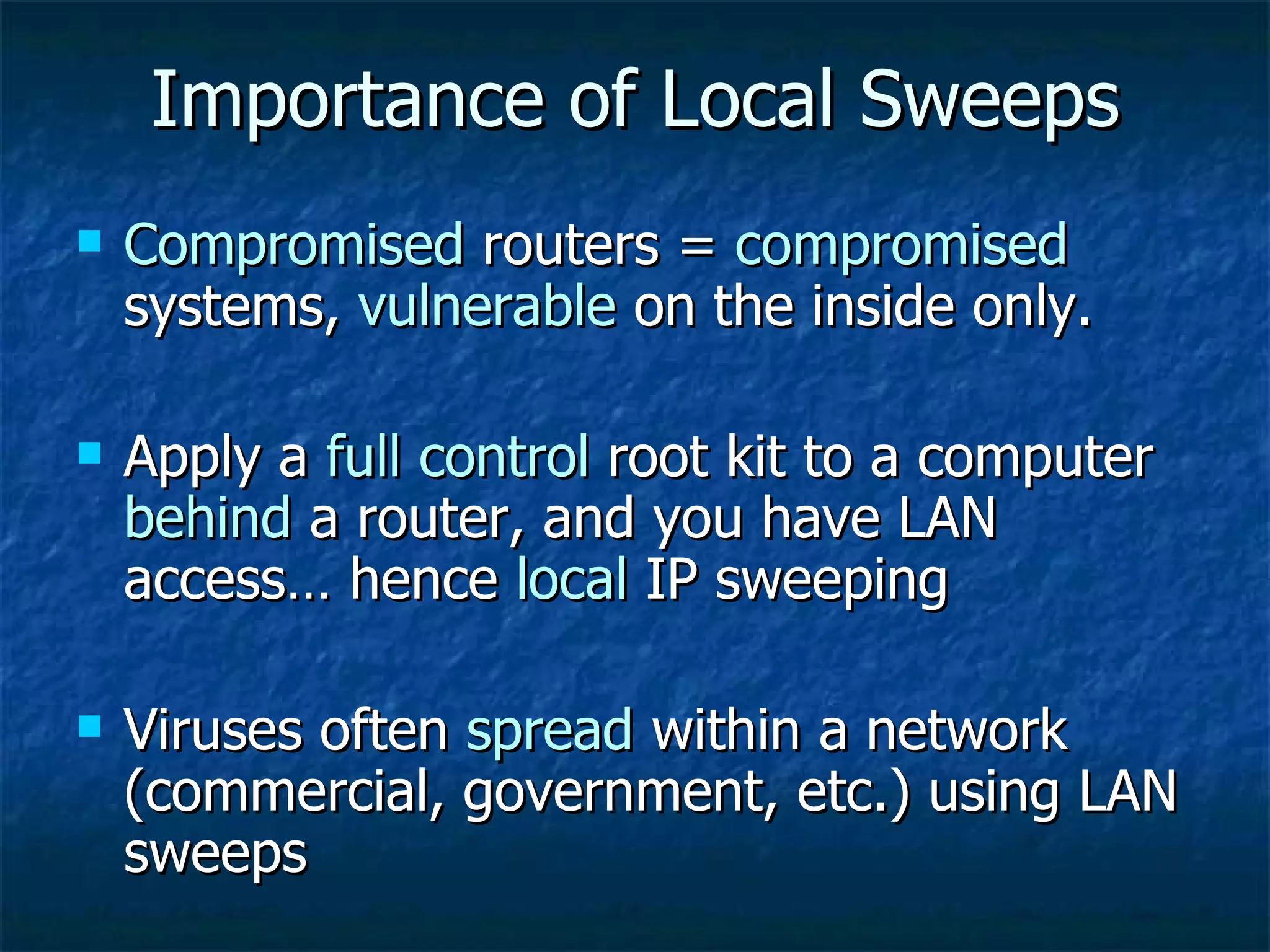 Importance of Local Sweeps Compromised  routers =  compromised  systems,  vulnerable  on the inside only. Apply a  full control  root kit to a computer  behind  a router, and you have LAN access… hence  local  IP sweeping Viruses often  spread  within a network (commercial, government, etc.) using LAN sweeps 