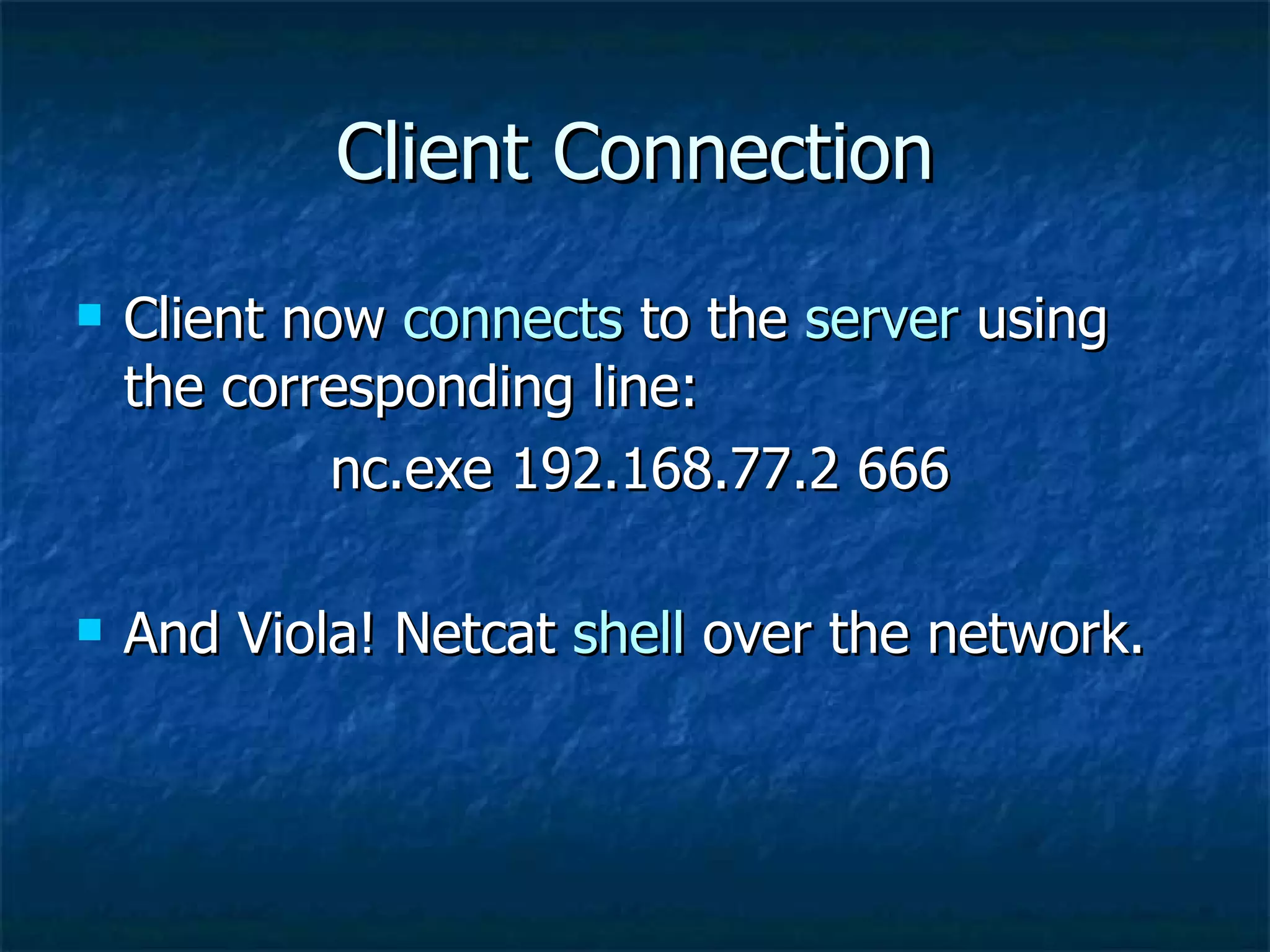 Client Connection Client now  connects  to the  server  using the corresponding line:  nc.exe 192.168.77.2 666 And Viola! Netcat  shell  over the network. 