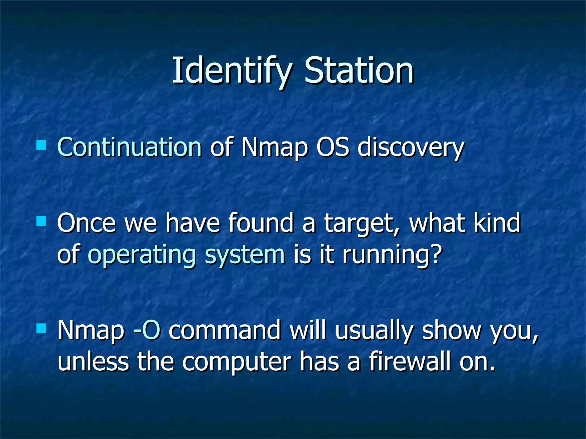 Identify Station Continuation  of Nmap OS discovery Once we have found a target, what kind of  operating system  is it running? Nmap  -O  command will usually show you, unless the computer has a firewall on. 