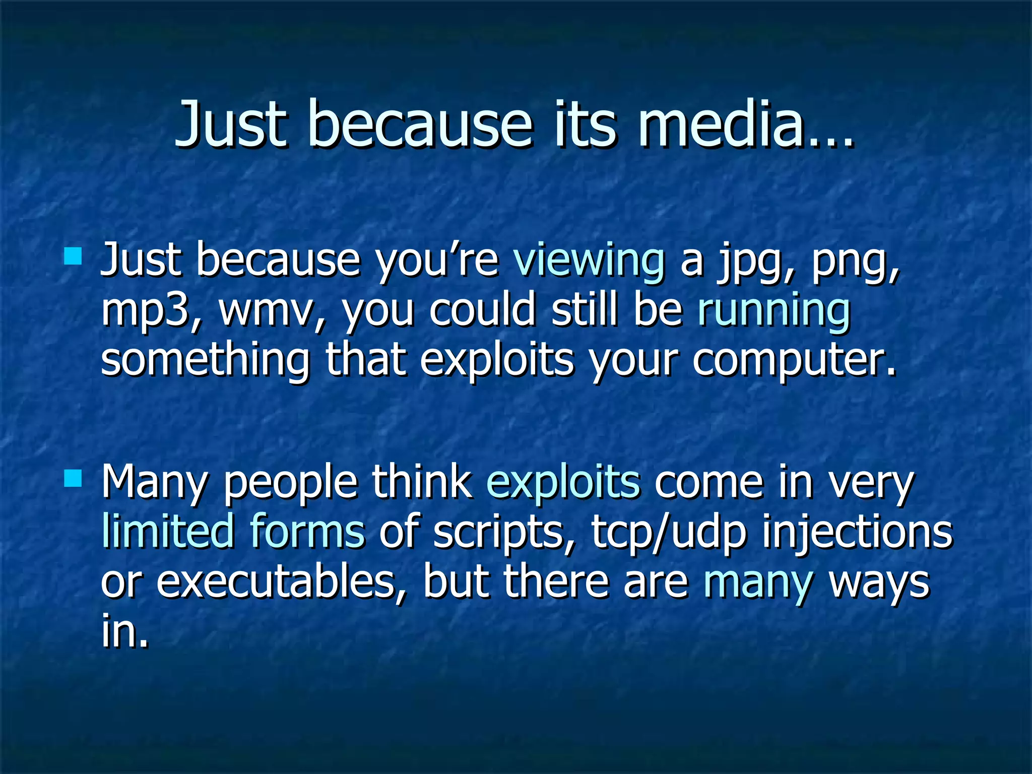 Just because its media… Just because you’re  viewing  a jpg, png, mp3, wmv, you could still be  running  something that exploits your computer. Many people think  exploits  come in very  limited forms  of scripts, tcp/udp injections or executables, but there are  many  ways in. 
