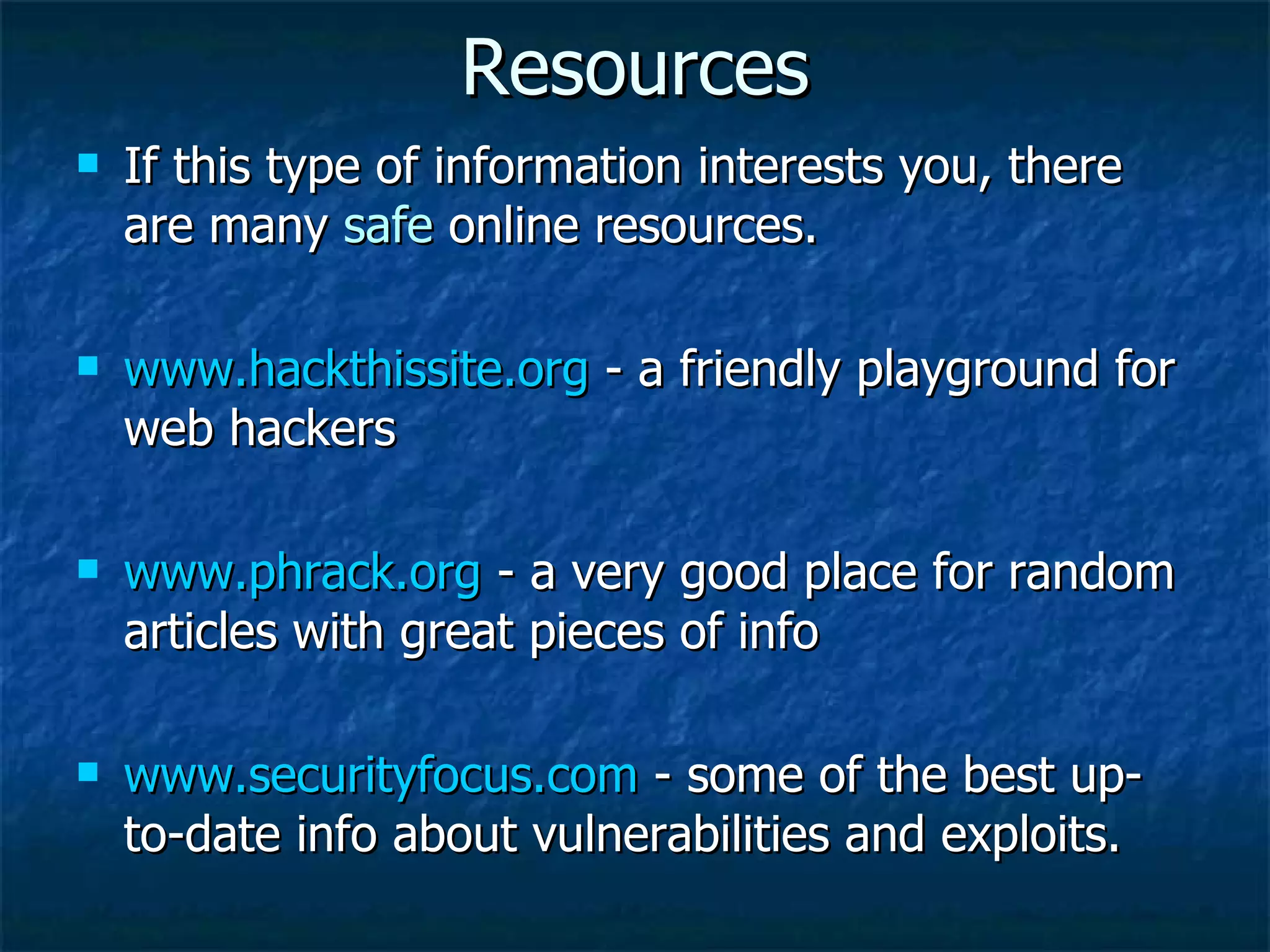 Resources If this type of information interests you, there are many  safe  online resources. www.hackthissite.org  - a friendly playground for web hackers www.phrack.org  - a very good place for random articles with great pieces of info www.securityfocus.com  - some of the best up-to-date info about vulnerabilities and exploits. 