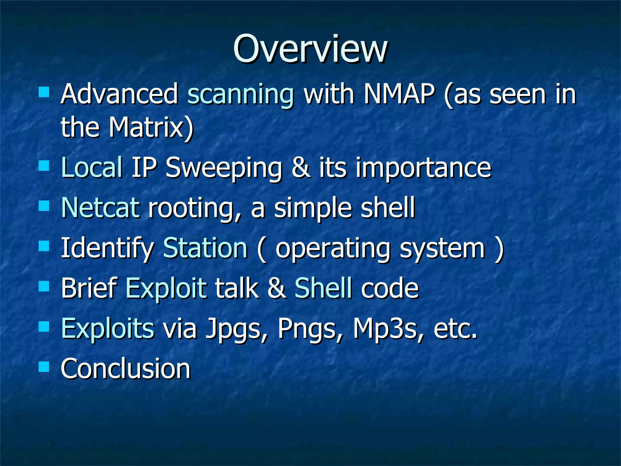 Overview Advanced  scanning  with NMAP (as seen in the Matrix) Local   IP Sweeping & its importance Netcat  rooting, a simple shell Identify  Station   ( operating system ) Brief  Exploit  talk &  Shell  code Exploits  via Jpgs, Pngs, Mp3s, etc. Conclusion 