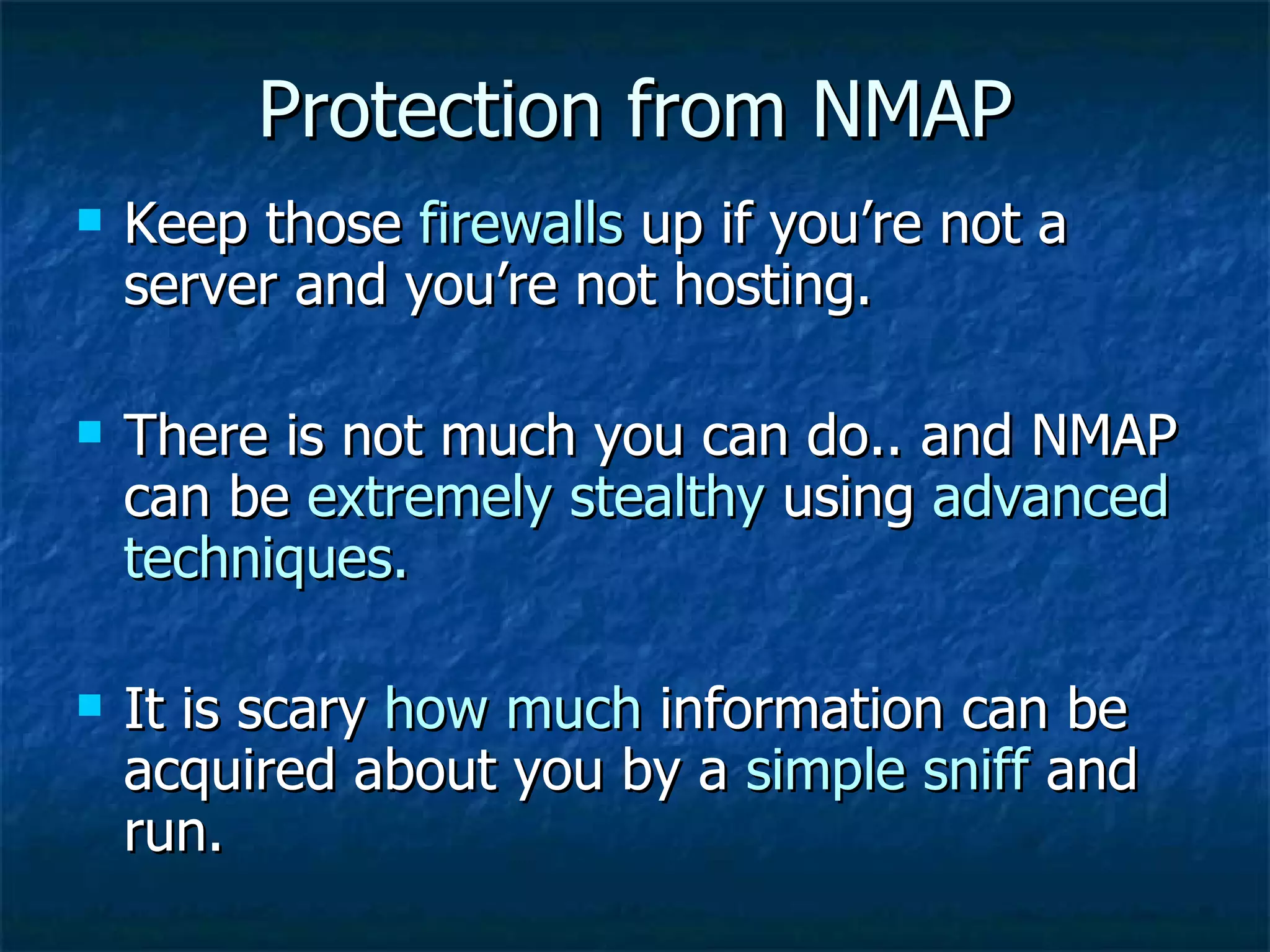 Protection from NMAP Keep those  firewalls  up if you’re not a server and you’re not hosting. There is not much you can do.. and NMAP can be  extremely stealthy  using  advanced techniques. It is scary  how much  information can be acquired about you by a  simple sniff  and run. 