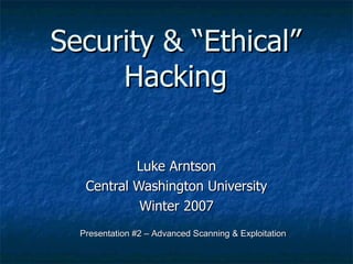 Security & “Ethical” Hacking Luke Arntson Central Washington University Winter 2007 Presentation #2 – Advanced Scanning & Exploitation 
