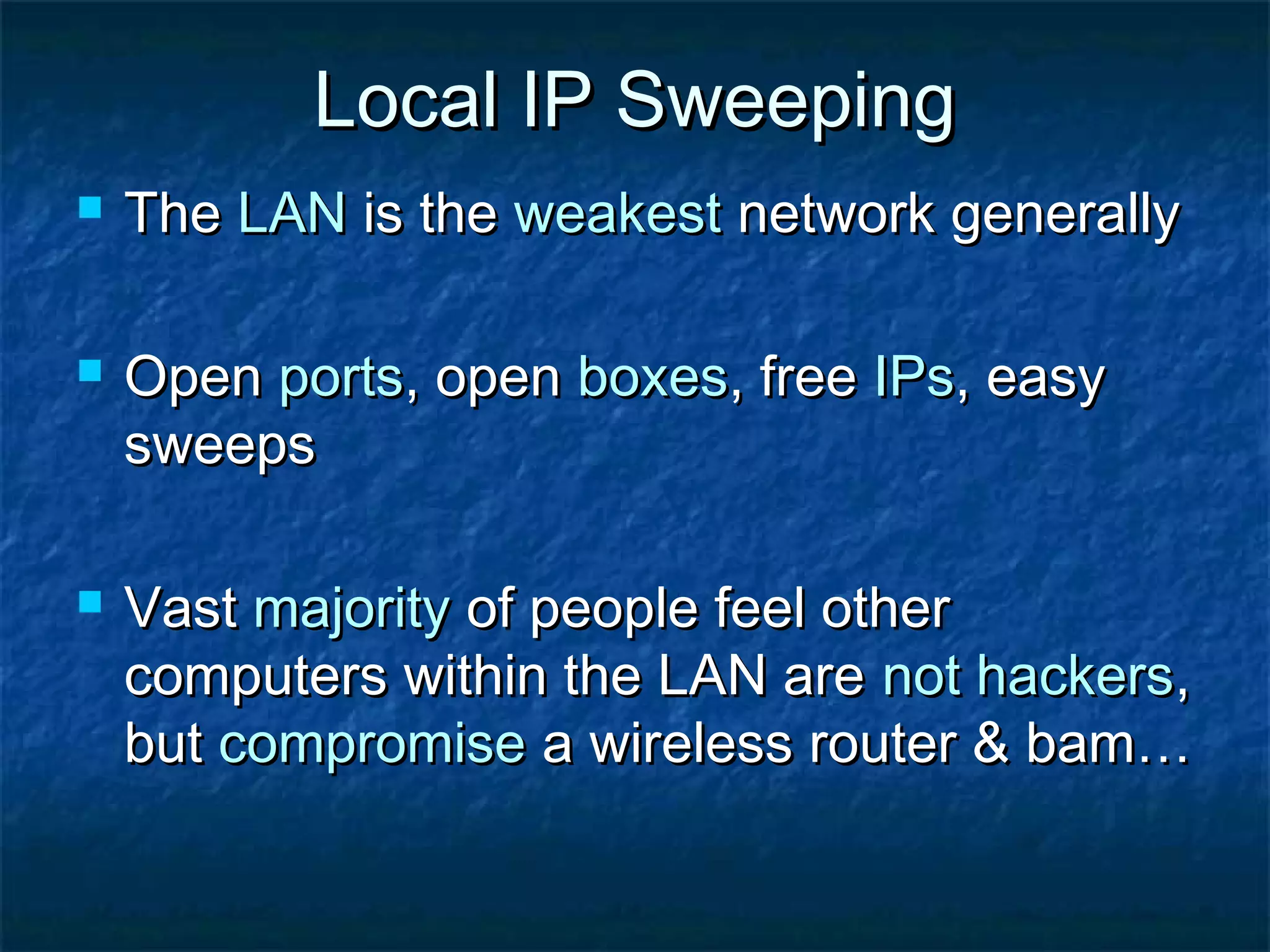 Local IP Sweeping
   The LAN is the weakest network generally

   Open ports, open boxes, free IPs, easy
    sweeps

   Vast majority of people feel other
    computers within the LAN are not hackers,
    but compromise a wireless router & bam…
 