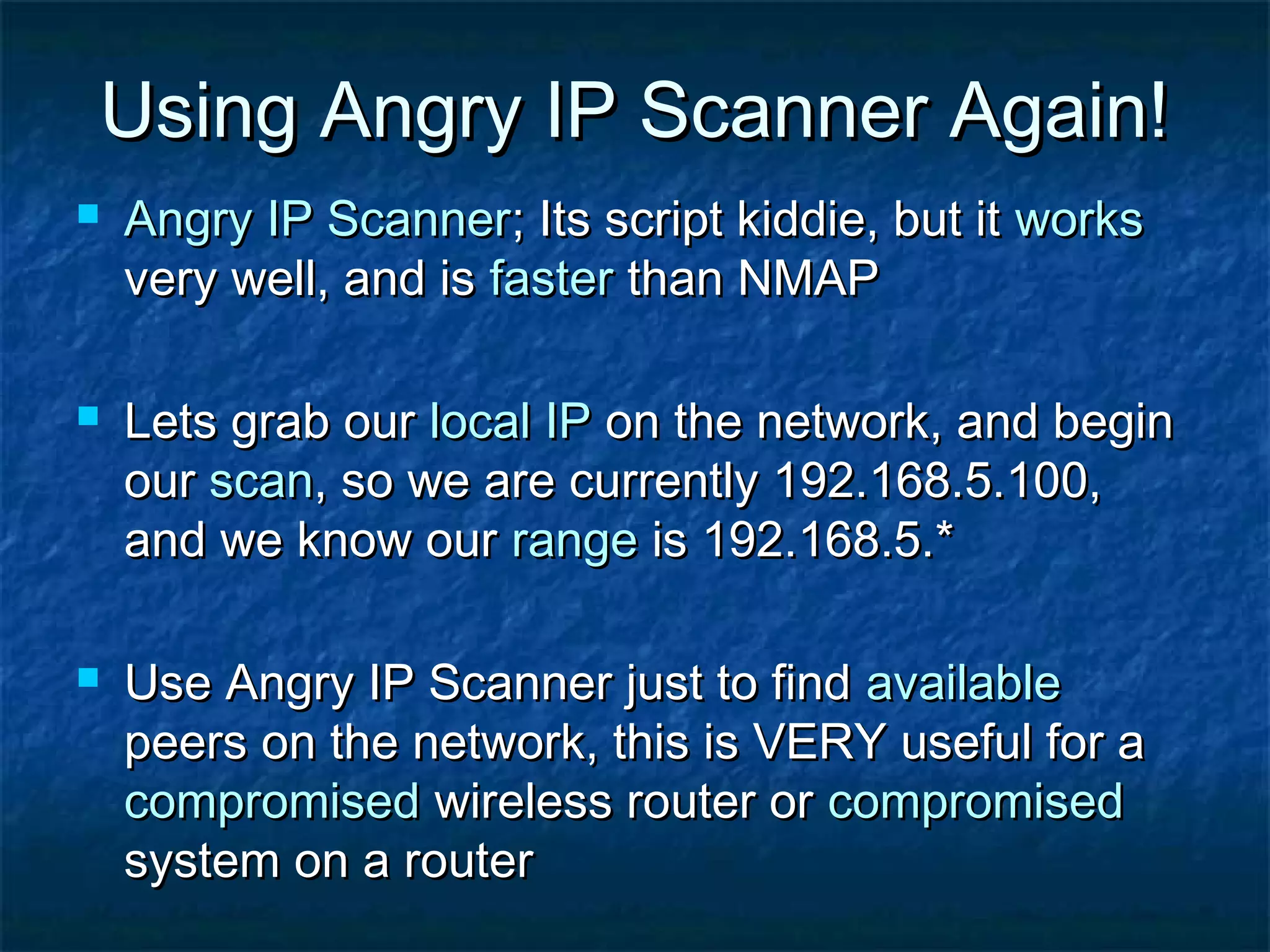 Using Angry IP Scanner Again!
   Angry IP Scanner; Its script kiddie, but it works
    very well, and is faster than NMAP

   Lets grab our local IP on the network, and begin
    our scan, so we are currently 192.168.5.100,
    and we know our range is 192.168.5.*

   Use Angry IP Scanner just to find available
    peers on the network, this is VERY useful for a
    compromised wireless router or compromised
    system on a router
 