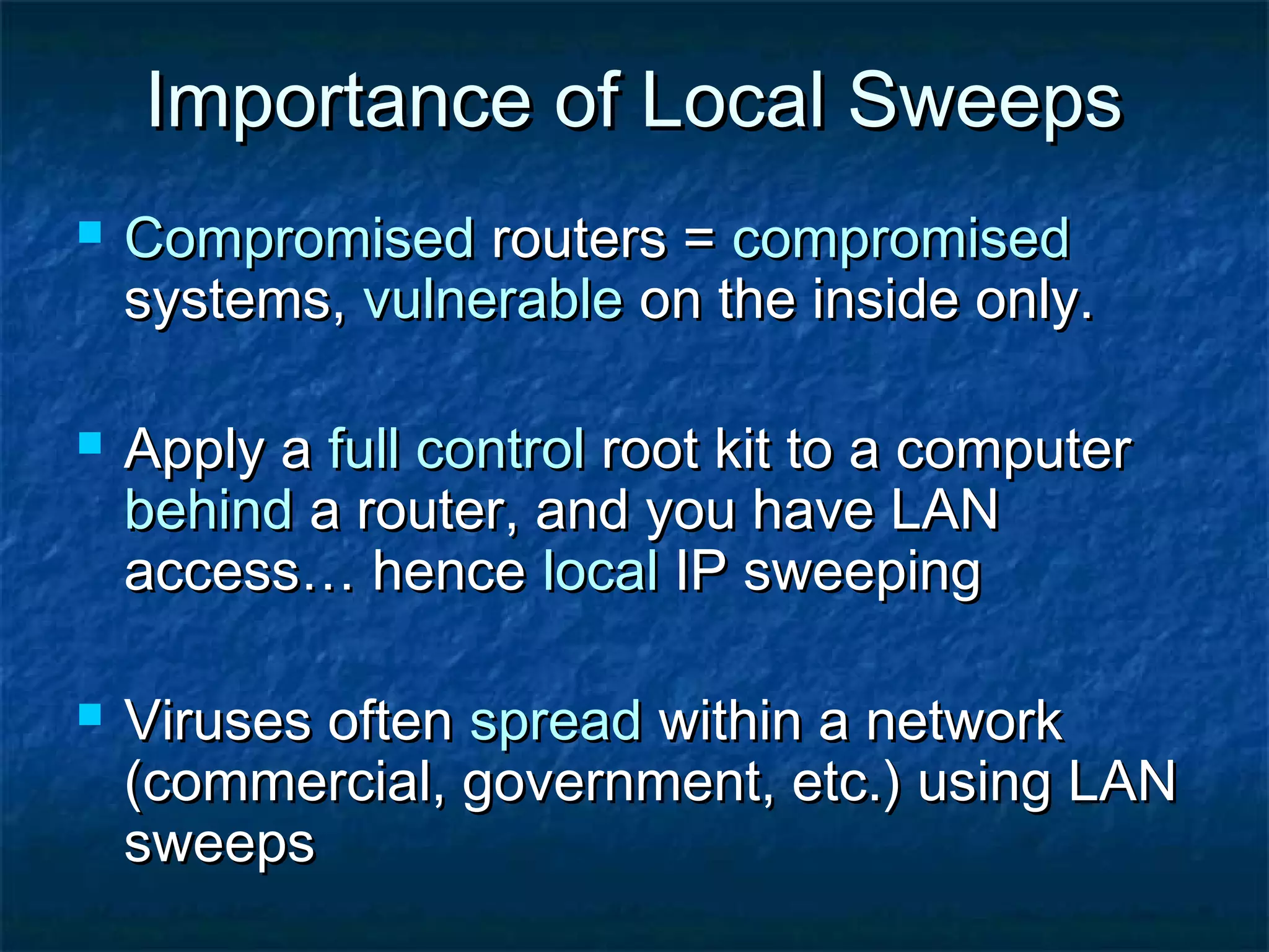 Importance of Local Sweeps
   Compromised routers = compromised
    systems, vulnerable on the inside only.

   Apply a full control root kit to a computer
    behind a router, and you have LAN
    access… hence local IP sweeping

   Viruses often spread within a network
    (commercial, government, etc.) using LAN
    sweeps
 