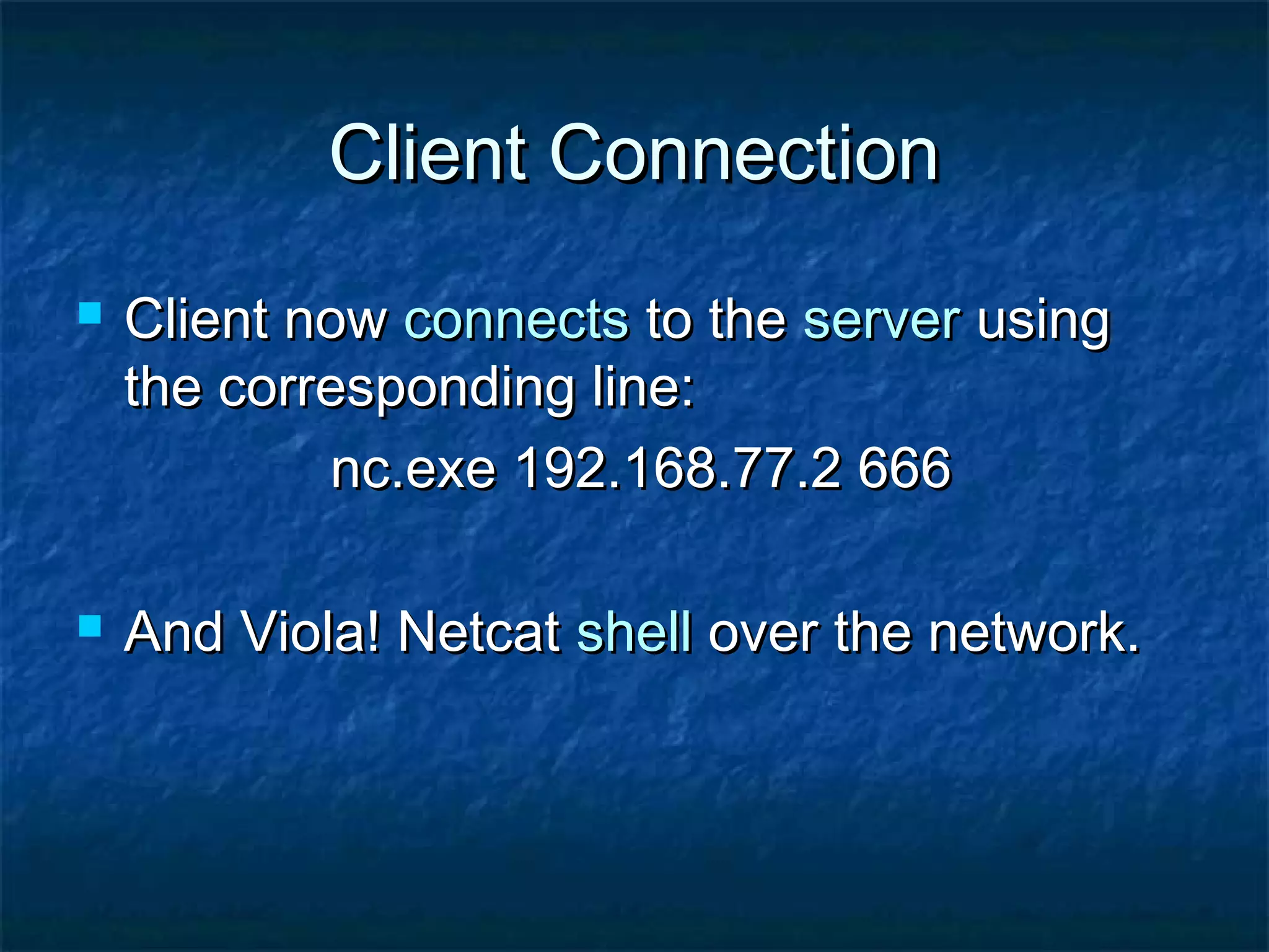 Client Connection
   Client now connects to the server using
    the corresponding line:
            nc.exe 192.168.77.2 666

   And Viola! Netcat shell over the network.
 