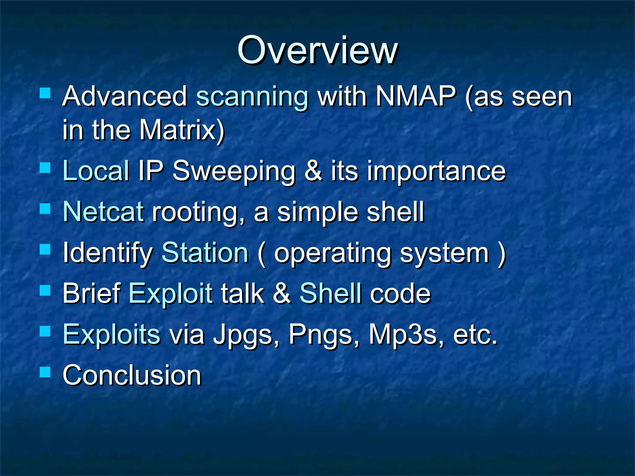 Overview
   Advanced scanning with NMAP (as seen
    in the Matrix)
   Local IP Sweeping & its importance
   Netcat rooting, a simple shell
   Identify Station ( operating system )
   Brief Exploit talk & Shell code
   Exploits via Jpgs, Pngs, Mp3s, etc.
   Conclusion
 