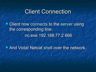 Client Connection
   Client now connects to the server using
    the corresponding line:
            nc.exe 192.168.77.2 666

   And Viola! Netcat shell over the network.
 