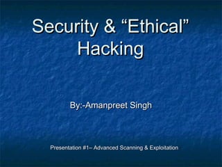 Security & “Ethical”
     Hacking

         By:-Amanpreet Singh



  Presentation #1– Advanced Scanning & Exploitation
 