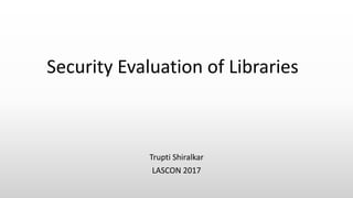 Trupti Shiralkar
LASCON	2017
Security	Evaluation	of	Libraries
 