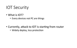 IOT  Security
•  What	
  is	
  IOT?	
  
•  Every	
  devices	
  not	
  PC	
  are	
  things	
  
•  Currently,	
  a<ack	
  to	
  IOT	
  is	
  starRng	
  from	
  router	
  
•  Widely	
  deploy,	
  less	
  protecRon	
  
 