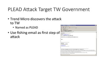 PLEAD  AAack  Target  TW  Government  
•  Trend	
  Micro	
  discovers	
  the	
  a<ack	
  	
  
to	
  TW	
  
•  Named	
  as	
  PLEAD	
  
•  Use	
  ﬁshing	
  email	
  as	
  ﬁrst	
  step	
  of	
  	
  
a<ack
 