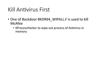 Kill  AnGvirus  First
•  One	
  of	
  Backdoor	
  BKDR64_WIPALL.F	
  is	
  used	
  to	
  kill	
  
McAfee	
  
•  KProcessHacker	
  to	
  wipe	
  out	
  process	
  of	
  AnRvirus	
  in	
  
memory	
  
 