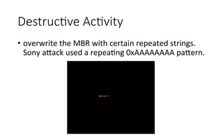 DestrucGve  AcGvity
•  overwrite	
  the	
  MBR	
  with	
  certain	
  repeated	
  strings.	
  
Sony	
  a<ack	
  used	
  a	
  repeaRng	
  0xAAAAAAAA	
  pa<ern.	
  
 