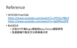 Reference
•  HITCON	
  FreeTalk	
  
h<ps://www.youtube.com/watch?v=rPF53u78KsY	
  
h<ps://www.youtube.com/watch?v=IIg0FNsy5P8	
  
•  Bot2014	
  
•  大型APT行動Regin揭秘與Sony	
  Picture被駭研究	
  
•  急速齒輪行動及艾沙西病毒分析	
  
 