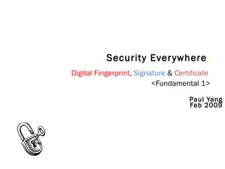 Security Everywhere:
Digital Fingerprint, Signature & Certificate
<Fundamental 1>
Paul Yang
Feb 2009
 