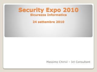 Security Expo 2010
Sicurezza Informatica
24 settembre 2010
Massimo Chirivì – Ict Consultant
 