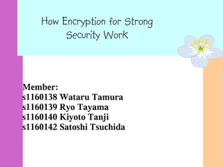 How Encryption for Strong
         Security Work



Member:
s1160138 Wataru Tamura
s1160139 Ryo Tayama
s1160140 Kiyoto Tanji
s1160142 Satoshi Tsuchida
 