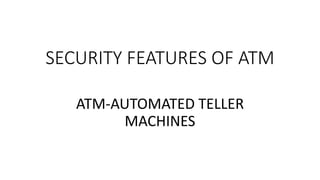 SECURITY FEATURES OF ATM
ATM-AUTOMATED TELLER
MACHINES
 
