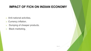 IMPACT OF FICN ON INDIAN ECONOMY
 Anti-national activities.
 Currency inflation.
 Dumping of cheaper products.
 Black marketing.
1-Mar-17 13
 
