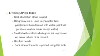  LITHOGRAPHIC TECH
- Spcl absorption stone is used
- Oil/ greasy ink is used in character then
painted and been treated with water.(paint will
get stuck to other areas except water)
- Treated with spcl ink which gives ink impression
on areas where oil is present.
- Has fine details
- Back side of the note is printed using this tech
1-Mar-17 5
 