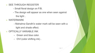  SEE THROUGH REGISTER
- Small floral design on F/B.
- The design will appear as one when seen against
the light .
 WATERMARK
- Mahatma Gandhi’s water mark will be seen with a
light and shade effect.
 OPTICALLY VARIABLE INK
- Green and blue color.
- OVI (color shifting ink) .
1-Mar-17 7
 