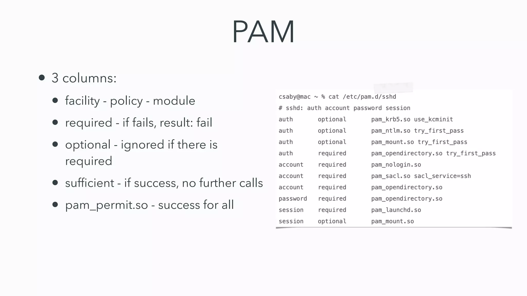 PAM
• 3 columns:


• facility - policy - module


• required - if fails, result: fail


• optional - ignored if there is
required


• suf
fi
cient - if success, no further calls


• pam_permit.so - success for all
 