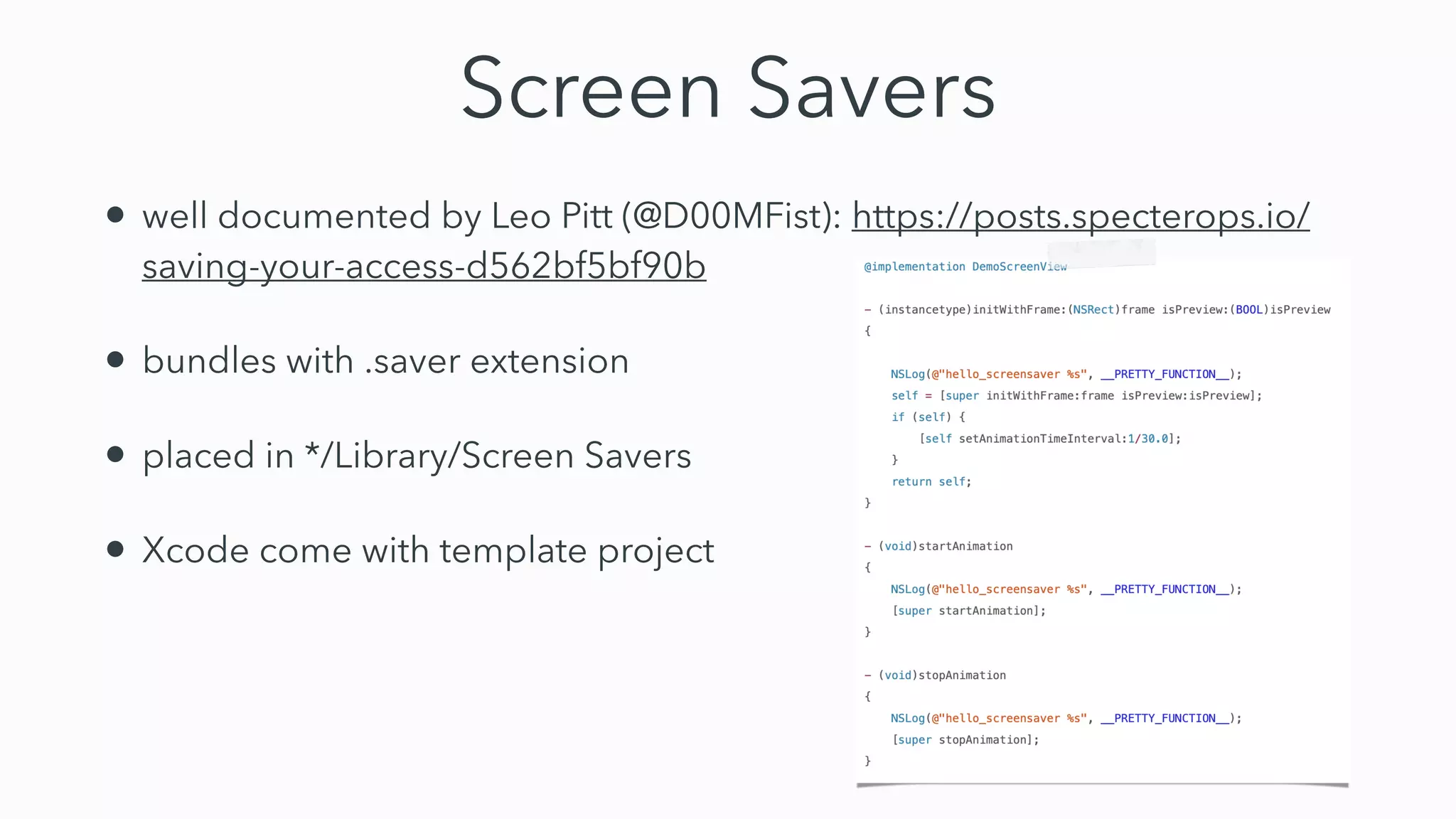 Screen Savers
• well documented by Leo Pitt (@D00MFist): https://posts.specterops.io/
saving-your-access-d562bf5bf90b


• bundles with .saver extension


• placed in */Library/Screen Savers


• Xcode come with template project
 