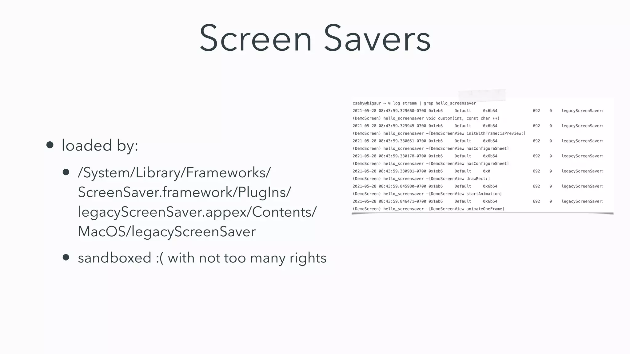 Screen Savers
• loaded by:


• /System/Library/Frameworks/
ScreenSaver.framework/PlugIns/
legacyScreenSaver.appex/Contents/
MacOS/legacyScreenSaver


• sandboxed :( with not too many rights
 