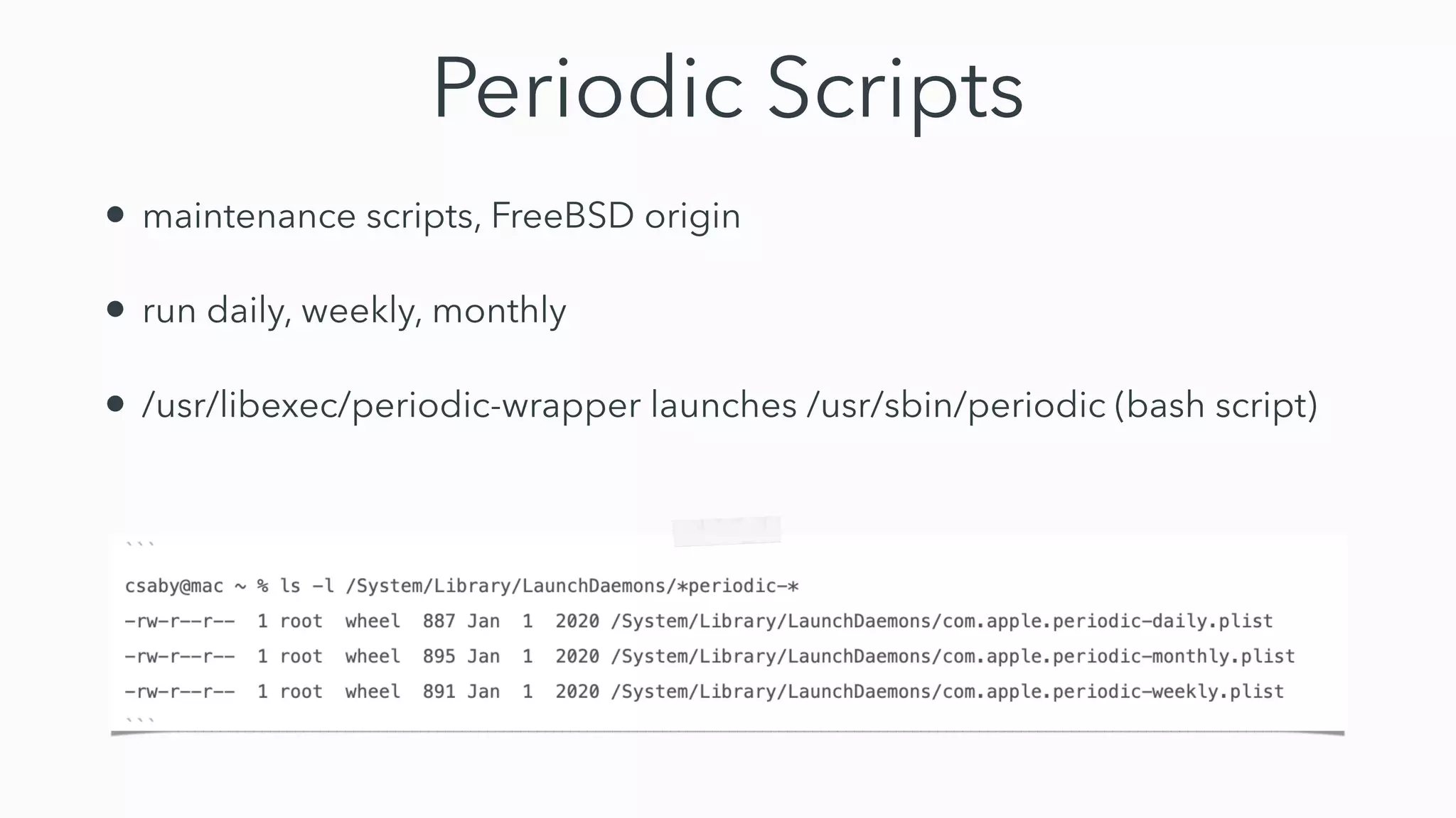 Periodic Scripts
• maintenance scripts, FreeBSD origin


• run daily, weekly, monthly


• /usr/libexec/periodic-wrapper launches /usr/sbin/periodic (bash script)
 