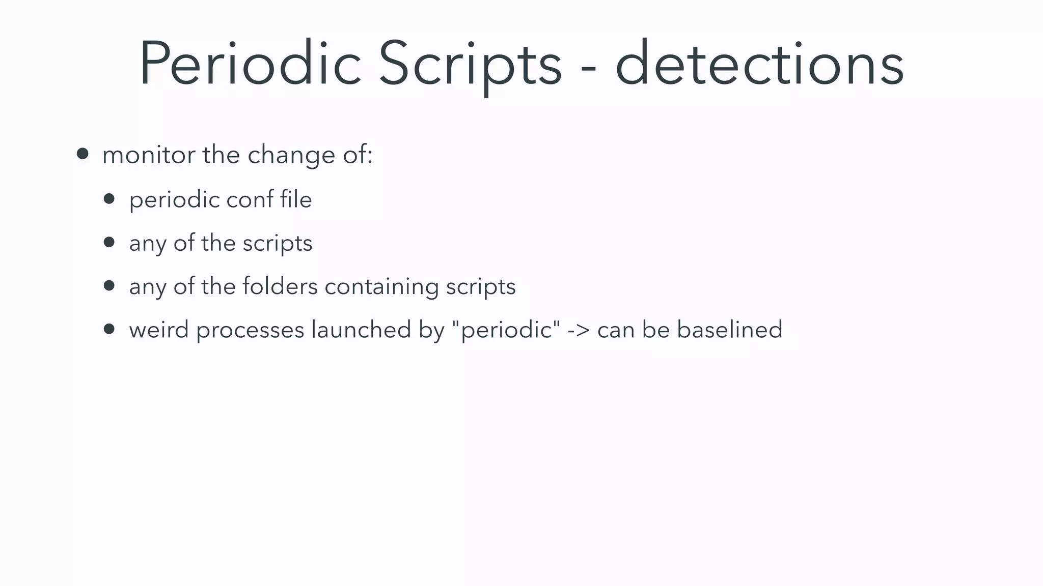 Periodic Scripts - detections
• monitor the change of:


• periodic conf
fi
le


• any of the scripts


• any of the folders containing scripts


• weird processes launched by "periodic" -> can be baselined
 