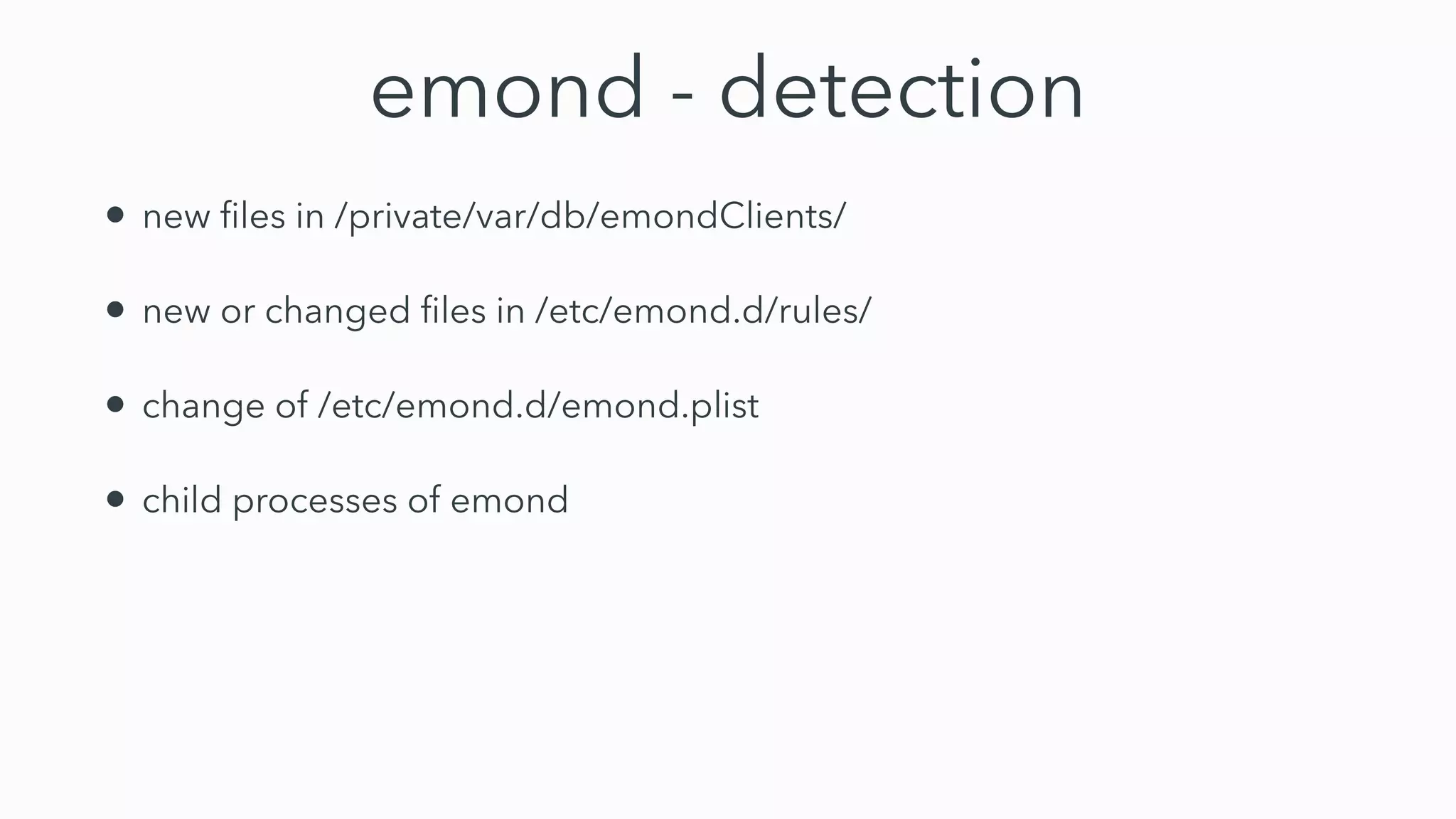 emond - detection
• new
fi
les in /private/var/db/emondClients/


• new or changed
fi
les in /etc/emond.d/rules/


• change of /etc/emond.d/emond.plist


• child processes of emond
 