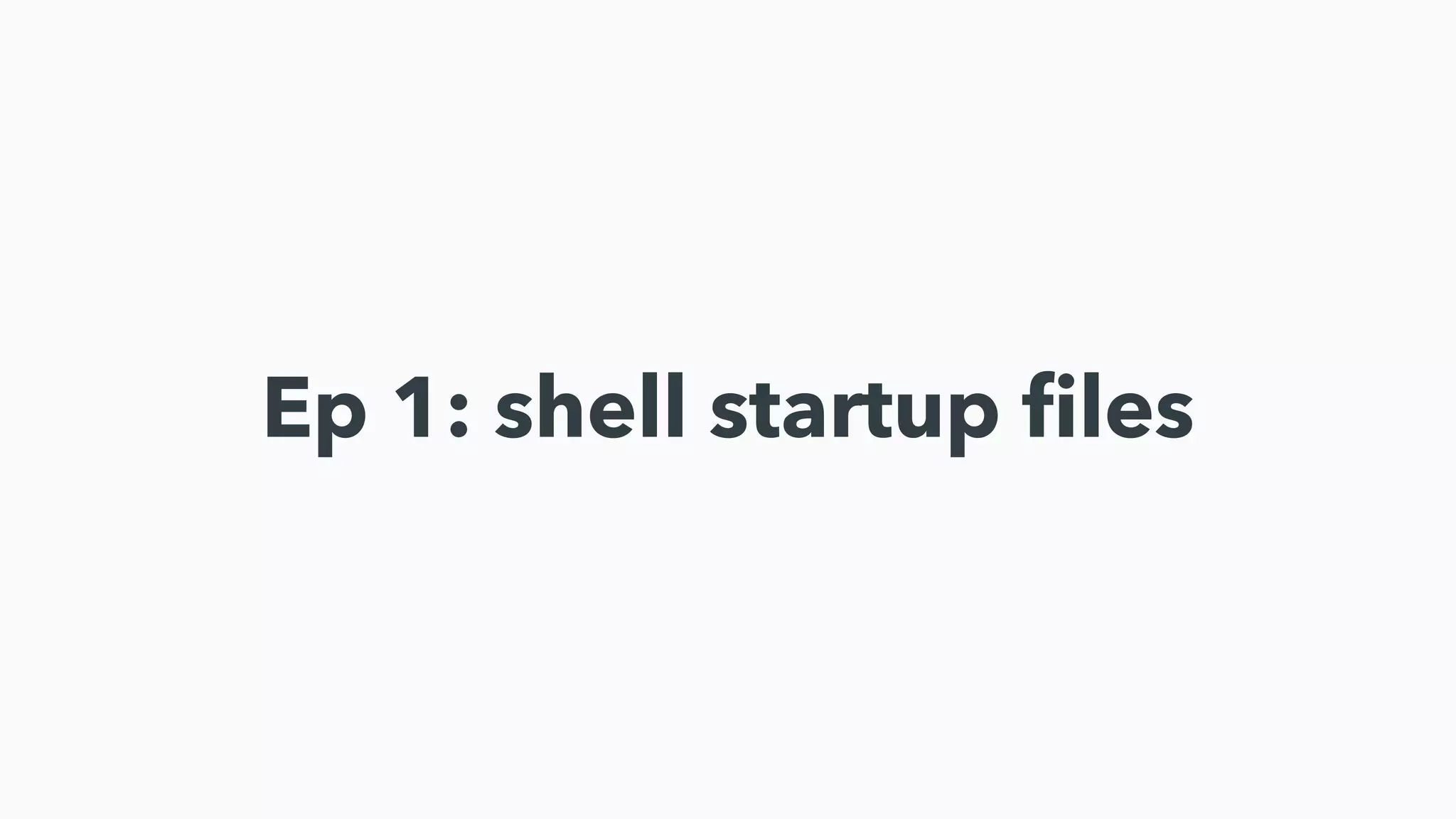 Ep 1: shell startup
fi
les
 