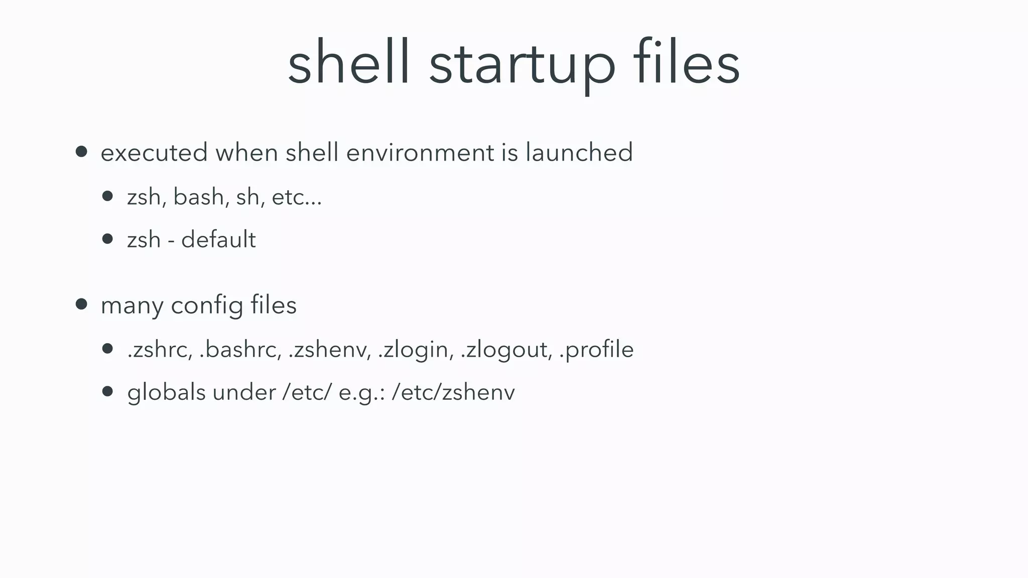 shell startup
fi
les
• executed when shell environment is launched


• zsh, bash, sh, etc...


• zsh - default


• many con
fi
g
fi
les


• .zshrc, .bashrc, .zshenv, .zlogin, .zlogout, .pro
fi
le


• globals under /etc/ e.g.: /etc/zshenv
 