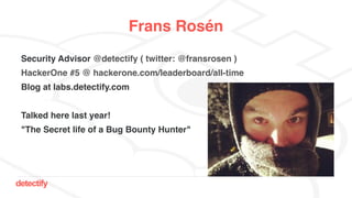 detectify
Frans Rosén
Security Advisor @detectify ( twitter: @fransrosen )
HackerOne #5 @ hackerone.com/leaderboard/all-time
Blog at labs.detectify.com
Talked here last year!
"The Secret life of a Bug Bounty Hunter"
 