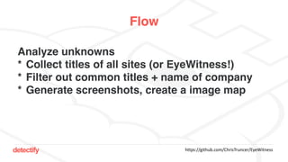 detectify
Flow
Analyze unknowns
* Collect titles of all sites (or EyeWitness!)
* Filter out common titles + name of company
* Generate screenshots, create a image map
https://github.com/ChrisTruncer/EyeWitness
 