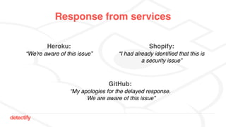 detectify
Response from services
Heroku:  
“We're aware of this issue”
GitHub:  
“My apologies for the delayed response.
We are aware of this issue”
Shopify:  
“I had already identified that this is
a security issue”
 