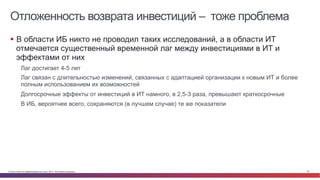 Отложенность возврата инвестиций – тоже проблема 
§ В области ИБ никто не проводил таких исследований, а в области ИТ 
отмечается существенный временной лаг между инвестициями в ИТ и 
эффектами от них 
Лаг достигает 4-5 лет 
Лаг связан с длительностью изменений, связанных с адаптацией организации к новым ИТ и более 
полным использованием их возможностей 
Долгосрочные эффекты от инвестиций в ИТ намного, в 2,5-3 раза, превышают краткосрочные 
В ИБ, вероятнее всего, сохраняются (в лучшем случае) те же показатели 
© Cisco и(или) ее аффилированные лица, 2014 г. Все права защищены. 25 
 